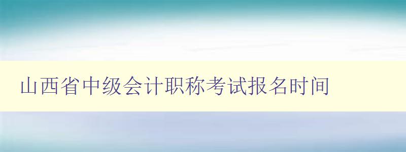 山西省中级会计职称考试报名时间