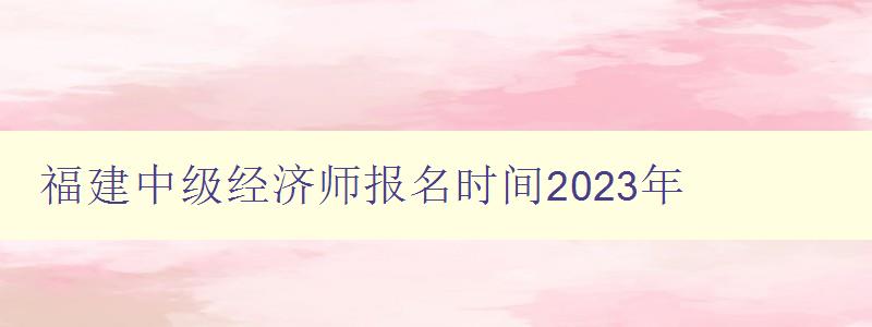 福建中级经济师报名时间2023年