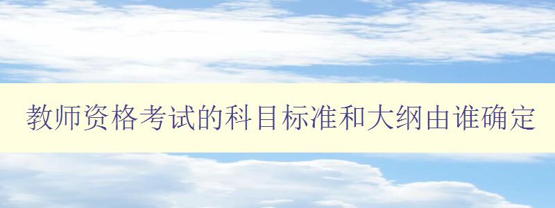 教师资格考试的科目标准和大纲由谁确定