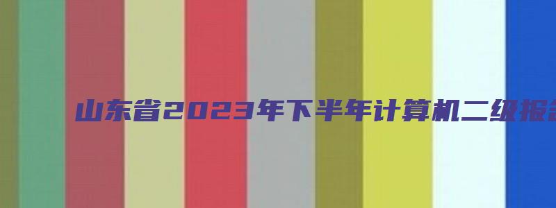 山东省2023年下半年计算机二级报名时间（山东省2023年计算机二级报名时间上半年）