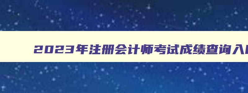 2023年注册会计师考试成绩查询入口官网,2023年注册会计师考试成绩查询入口