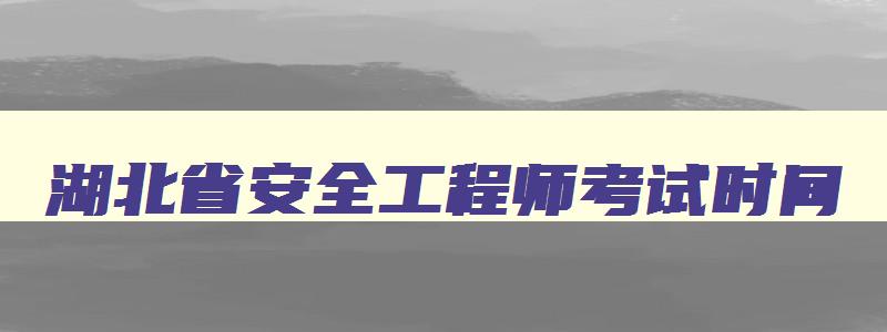 湖北省安全工程师考试时间,湖北省安全工程师