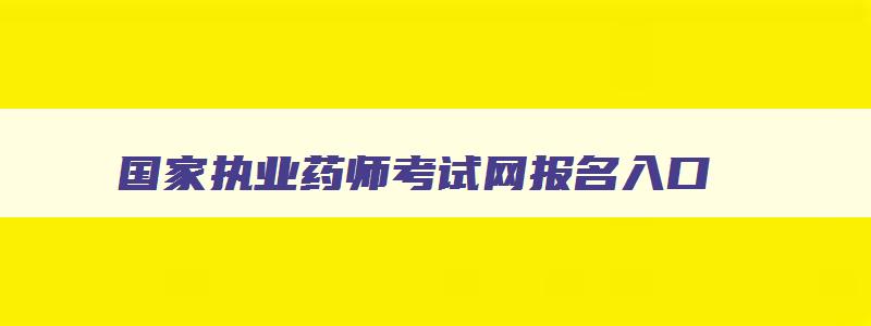 国家执业药师考试网报名入口,国家执业药师考试