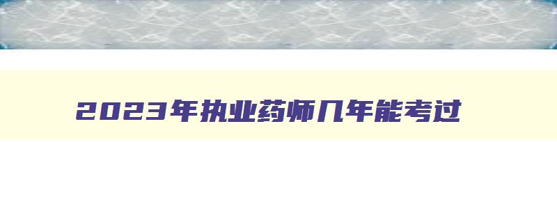 2023年执业药师几年能考过