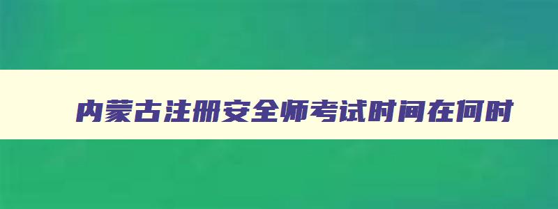 内蒙古注册安全师考试时间在何时