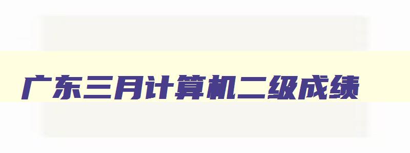 广东三月计算机二级成绩（广东三月计算机二级成绩什么时候出）