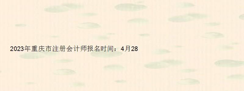 2023年重庆市注册会计师报名时间：4月28日截止（2023年重庆注册会计师报名时间）