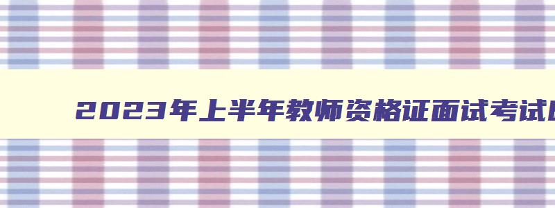 2023年上半年教师资格证面试考试时间