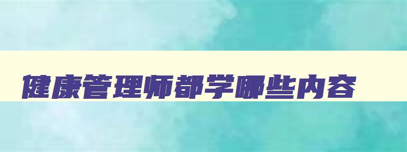 健康管理师都学哪些内容,健康管理师要学哪些内容