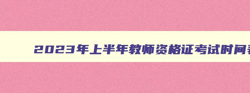 2023年上半年教师资格证考试时间表,2023年上半年教师资格证考试时间