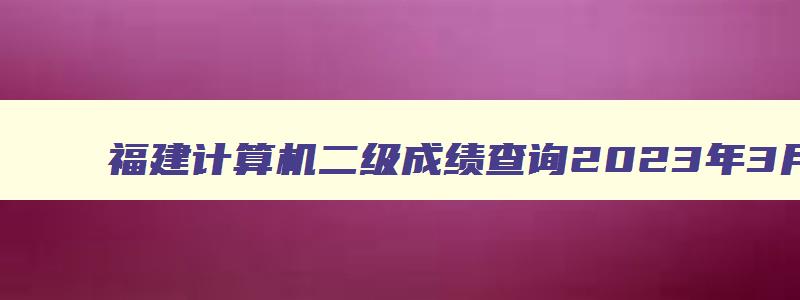 福建计算机二级成绩查询2023年3月