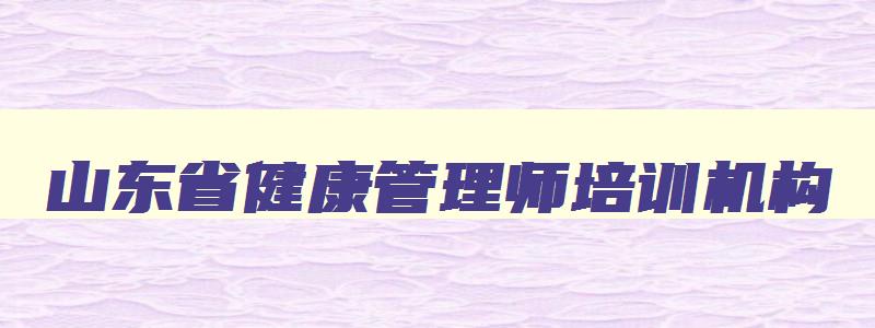 山东省健康管理师培训机构,山东健康管理师信息网官网