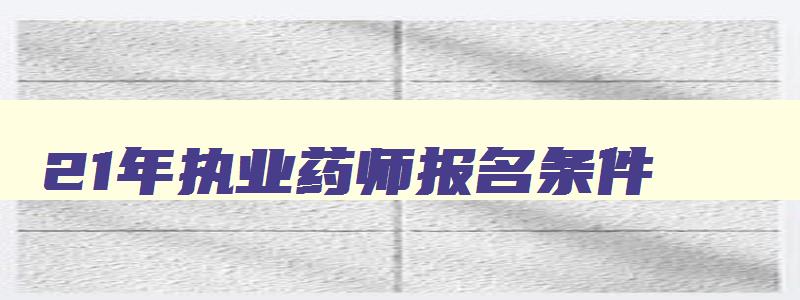 21年执业药师报名条件,22年执业药师报考条件会有变化吗