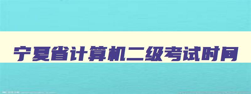 宁夏省计算机二级考试时间,宁夏2023计算机二级报名时间下半年