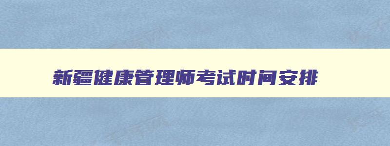 新疆健康管理师考试时间安排,新疆健康管理师考试时间