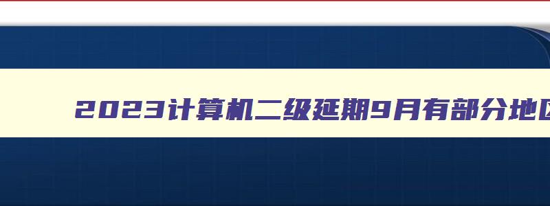 2023计算机二级延期9月有部分地区考试延期（计算机二级2023下半年延期）