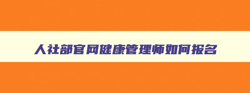 人社部官网健康管理师如何报名,人社部健康管理师还有用吗