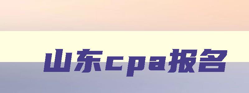 山东cpa报名,山东cpa考试延期