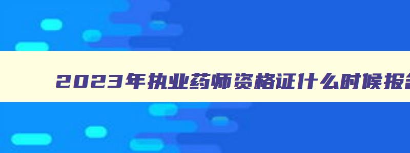 2023年执业药师资格证什么时候报名呢