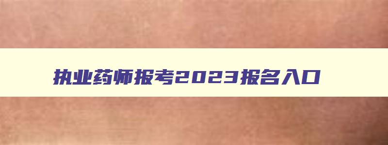 执业药师报考2023报名入口,2023年执业药师考试报名入口