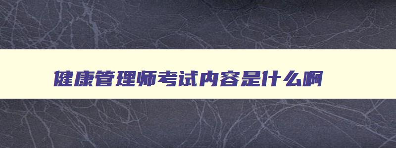 健康管理师考试内容是什么啊