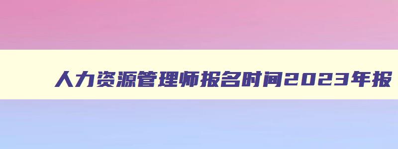 人力资源管理师报名时间2023年报