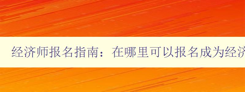 经济师报名指南：在哪里可以报名成为经济师