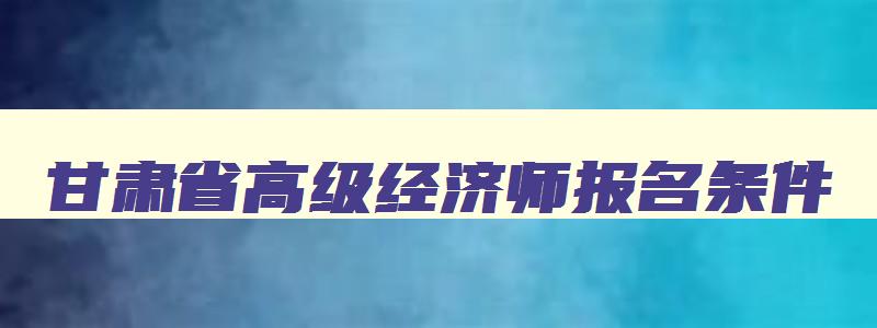 甘肃省高级经济师报名条件