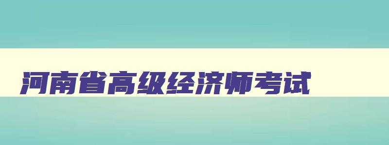 河南省高级经济师考试,2023年河南高级经济师考试报名时间