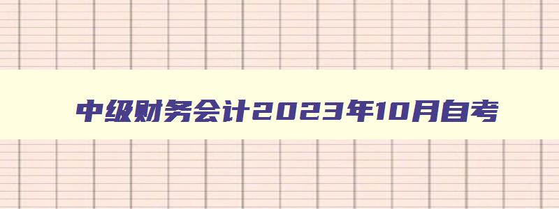 中级财务会计2023年10月自考,中级财务会计2023