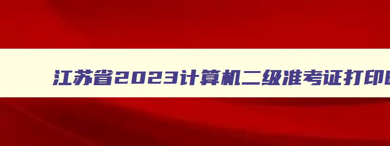 江苏省2023计算机二级准考证打印时间