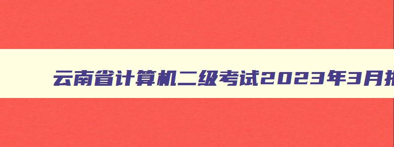 云南省计算机二级考试2023年3月报名时间