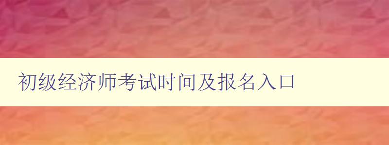 初级经济师考试时间及报名入口