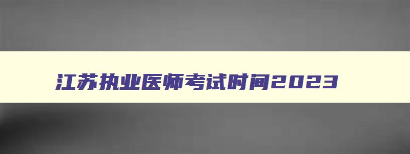 江苏执业医师考试时间2023,2023江苏执业医师考试时间