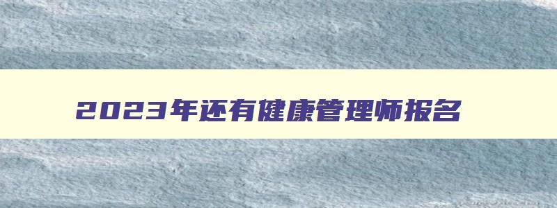 2023年还有健康管理师报名,2023年怎么报名学健康管理师呢