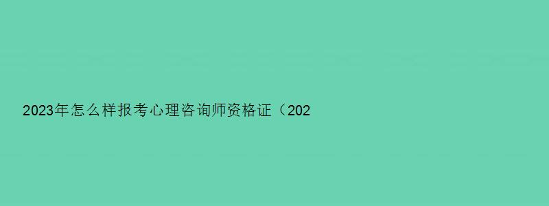 2023年怎么样报考心理咨询师资格证（2023年怎么样报考心理咨询师资格证书）