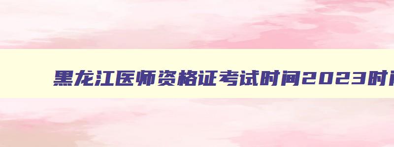 黑龙江医师资格证考试时间2023时间