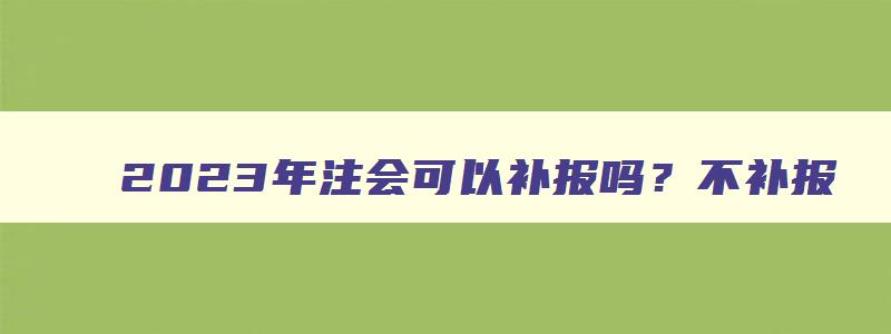 2023年注会可以补报吗？不补报（2023年注会可以补报吗）