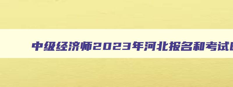 中级经济师2023年河北报名和考试时间