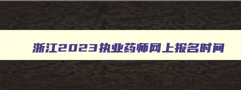 浙江2023执业药师网上报名时间