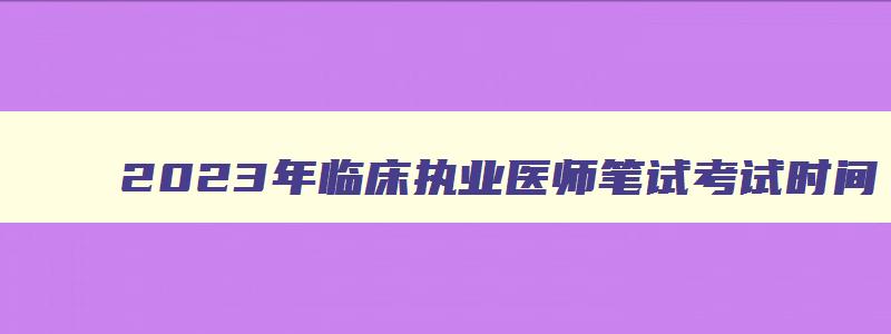 2023年临床执业医师笔试考试时间