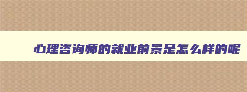 心理咨询师的就业前景是怎么样的呢,心理咨询师的就业前景是怎么样的呢