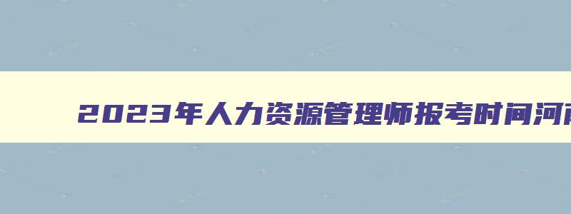 2023年人力资源管理师报考时间河南