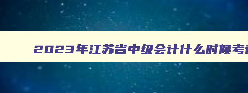 2023年江苏省中级会计什么时候考试报名