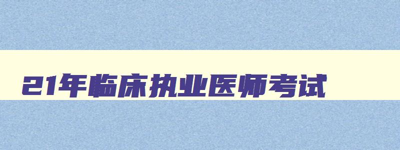 21年临床执业医师考试,2023年临床执业医师资格考试大纲最新