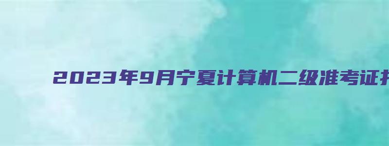 2023年9月宁夏计算机二级准考证打印时间9月16日开始（宁夏计算机二级准考证打印入口）