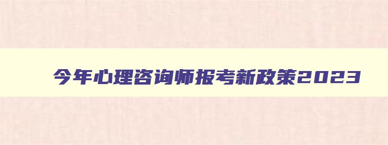 今年心理咨询师报考新政策2023,今年心理咨询师报考新政策2023