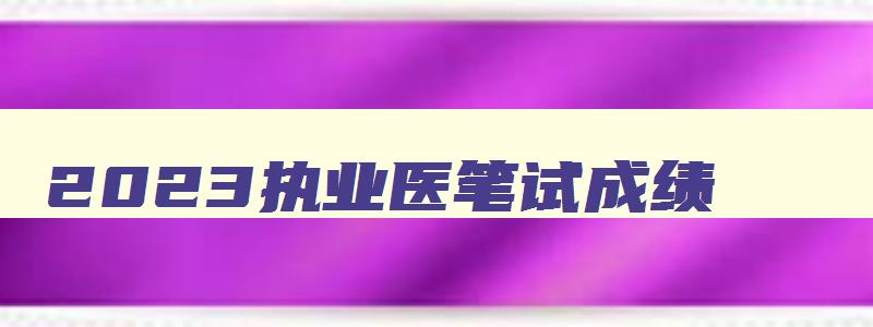 2023执业医笔试成绩,21年执业医师笔试成绩