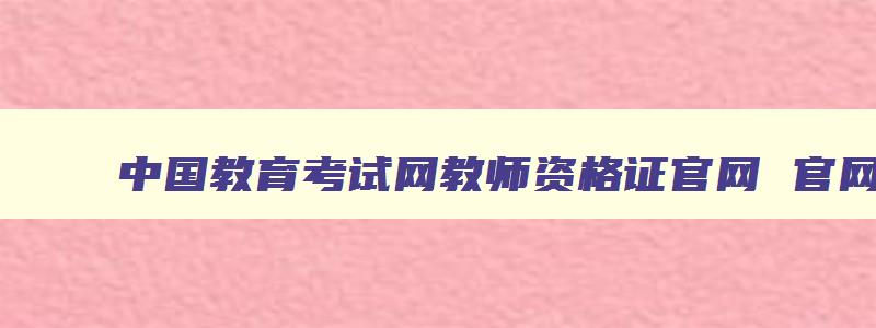 中国教育考试网教师资格证官网