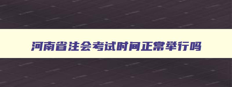 河南省注会考试时间正常举行吗,河南省注会考试会不会延迟